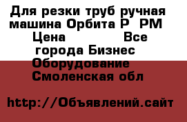 Для резки труб(ручная) машина Орбита-Р, РМ › Цена ­ 80 000 - Все города Бизнес » Оборудование   . Смоленская обл.